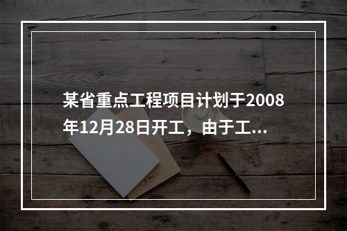 某省重点工程项目计划于2008年12月28日开工，由于工程复