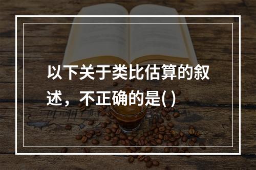 以下关于类比估算的叙述，不正确的是( )