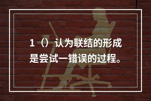 1（）认为联结的形成是尝试一错误的过程。