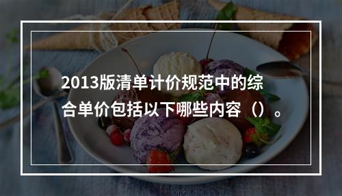 2013版清单计价规范中的综合单价包括以下哪些内容（）。