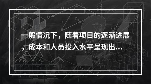 一般情况下，随着项目的逐渐进展，成本和人员投入水平呈现出①的