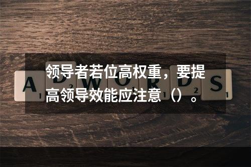 领导者若位高权重，要提高领导效能应注意（）。