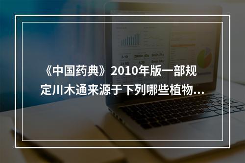 《中国药典》2010年版一部规定川木通来源于下列哪些植物（）