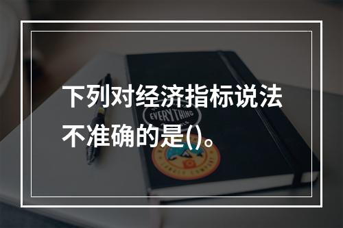 下列对经济指标说法不准确的是()。