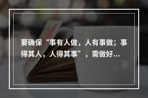 要确保“事有人做，人有事做；事得其人，人得其事”，需做好管理