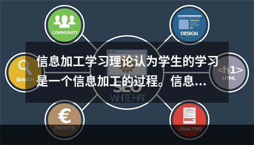 信息加工学习理论认为学生的学习是一个信息加工的过程。信息是经