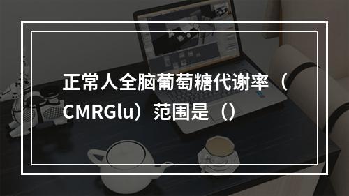 正常人全脑葡萄糖代谢率（CMRGlu）范围是（）