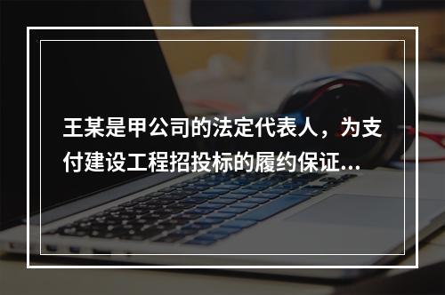 王某是甲公司的法定代表人，为支付建设工程招投标的履约保证金，