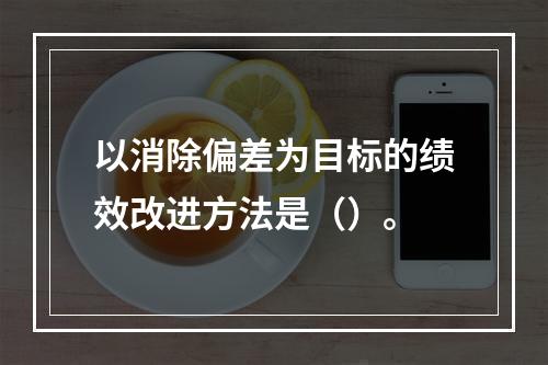 以消除偏差为目标的绩效改进方法是（）。