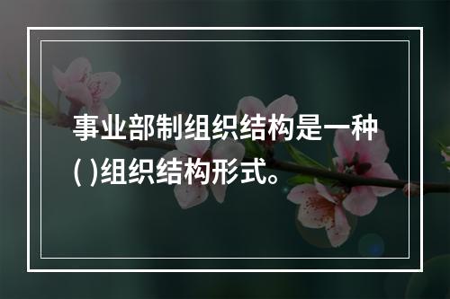 事业部制组织结构是一种( )组织结构形式。