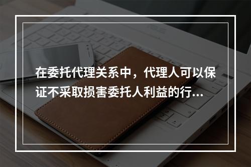 在委托代理关系中，代理人可以保证不采取损害委托人利益的行动，