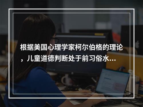 根据美国心理学家柯尔伯格的理论，儿童道德判断处于前习俗水平的