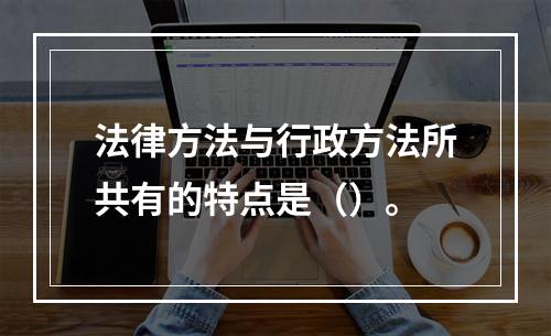 法律方法与行政方法所共有的特点是（）。