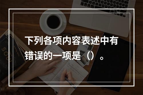 下列各项内容表述中有错误的一项是（）。