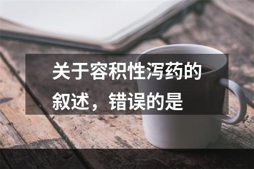 关于容积性泻药的叙述，错误的是