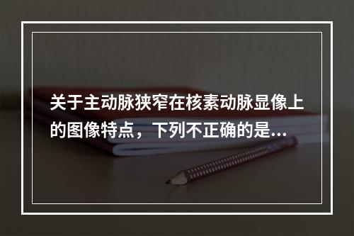 关于主动脉狭窄在核素动脉显像上的图像特点，下列不正确的是（）