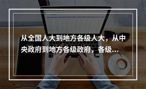 从全国人大到地方各级人大，从中央政府到地方各级政府，各级政府