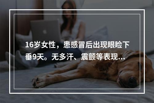 16岁女性，患感冒后出现眼睑下垂9天。无多汗、震颤等表现。检