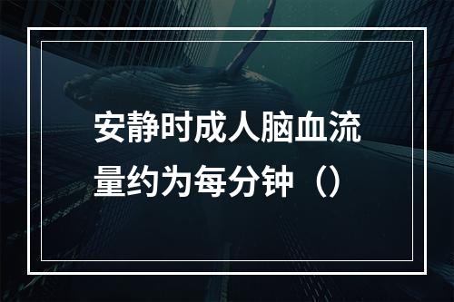 安静时成人脑血流量约为每分钟（）