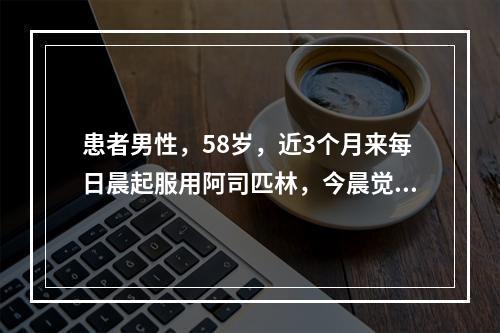 患者男性，58岁，近3个月来每日晨起服用阿司匹林，今晨觉上腹