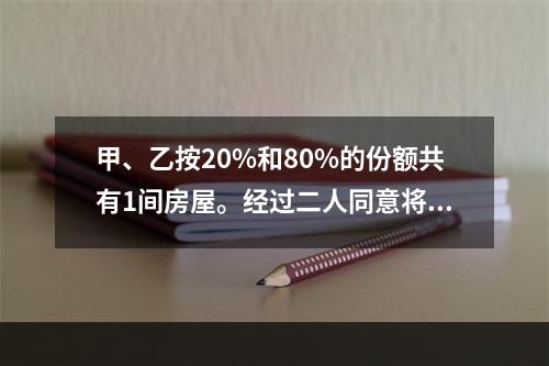 甲、乙按20%和80%的份额共有1间房屋。经过二人同意将房屋