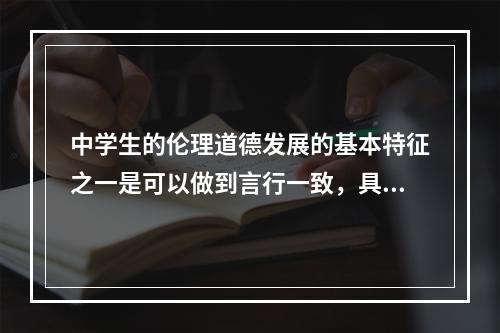 中学生的伦理道德发展的基本特征之一是可以做到言行一致，具有（