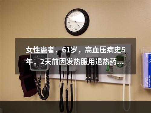 女性患者，61岁，高血压病史5年，2天前因发热服用退热药，次