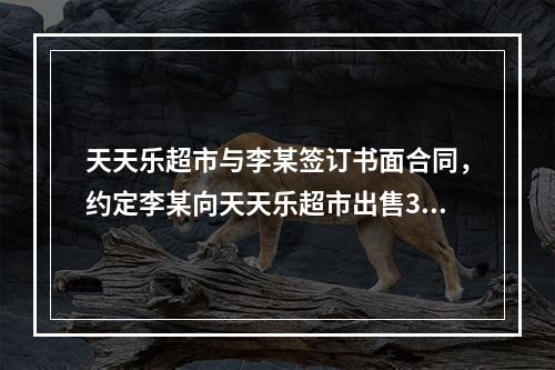 天天乐超市与李某签订书面合同，约定李某向天天乐超市出售300