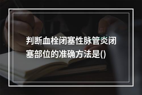 判断血栓闭塞性脉管炎闭塞部位的准确方法是()