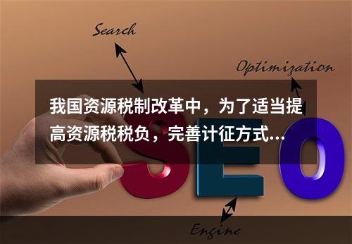 我国资源税制改革中，为了适当提高资源税税负，完善计征方式，将