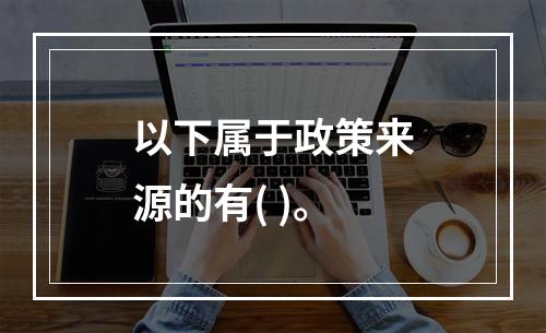 以下属于政策来源的有( )。