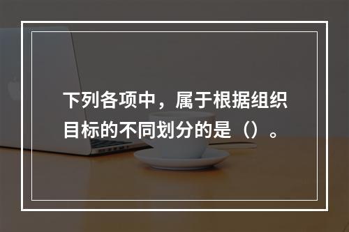 下列各项中，属于根据组织目标的不同划分的是（）。