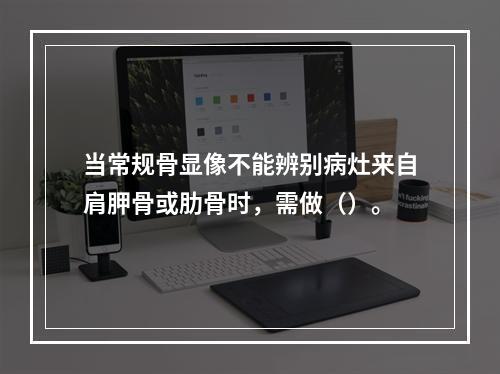 当常规骨显像不能辨别病灶来自肩胛骨或肋骨时，需做（）。