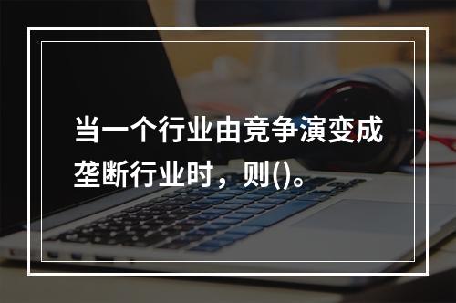 当一个行业由竞争演变成垄断行业时，则()。