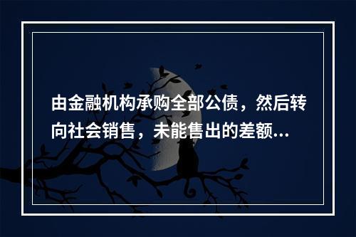 由金融机构承购全部公债，然后转向社会销售，未能售出的差额由金