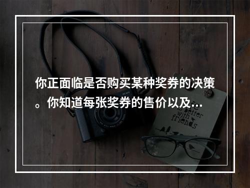 你正面临是否购买某种奖券的决策。你知道每张奖券的售价以及该期