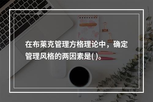 在布莱克管理方格理论中，确定管理风格的两因素是( )。