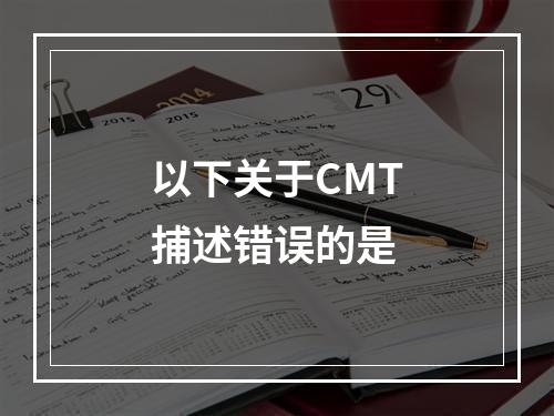 以下关于CMT捕述错误的是