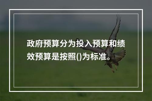 政府预算分为投入预算和绩效预算是按照()为标准。