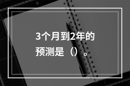 3个月到2年的预测是（）。