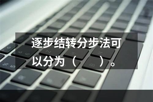 逐步结转分步法可以分为（　　）。