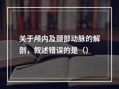 关于颅内及颈部动脉的解剖，叙述错误的是（）