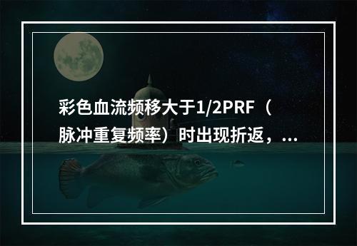 彩色血流频移大于1/2PRF（脉冲重复频率）时出现折返，这称