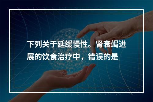 下列关于延缓慢性。肾衰竭进展的饮食治疗中，错误的是