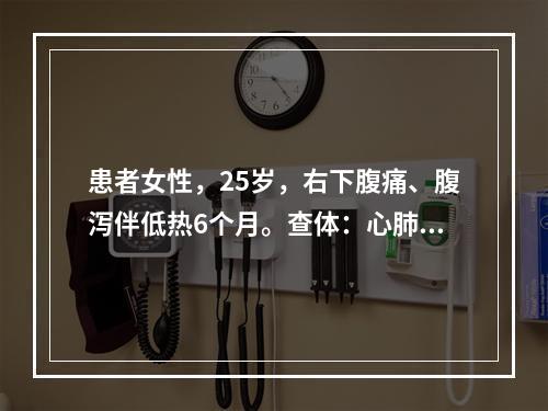 患者女性，25岁，右下腹痛、腹泻伴低热6个月。查体：心肺正常