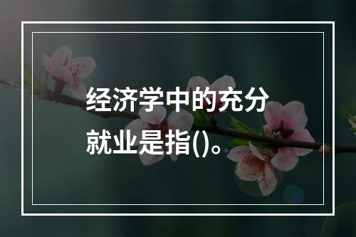 经济学中的充分就业是指()。