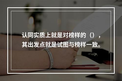 认同实质上就是对榜样的（），其出发点就是试图与榜样一致。