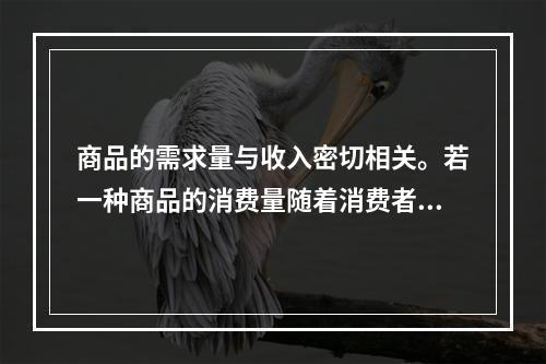 商品的需求量与收入密切相关。若一种商品的消费量随着消费者收入