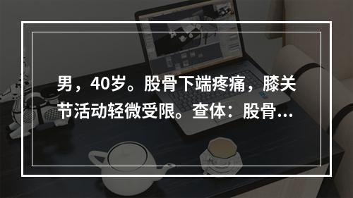 男，40岁。股骨下端疼痛，膝关节活动轻微受限。查体：股骨下端