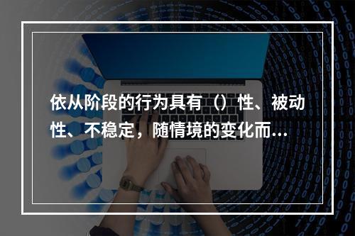 依从阶段的行为具有（）性、被动性、不稳定，随情境的变化而变化